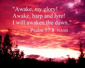 "Awake, my glory! Awake, harp and lyre! I will awaken the dawn." Psalm 57:8 (NASB)